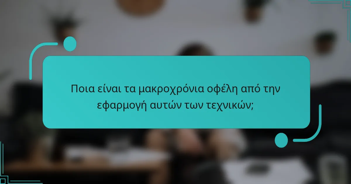 Ποια είναι τα μακροχρόνια οφέλη από την εφαρμογή αυτών των τεχνικών;