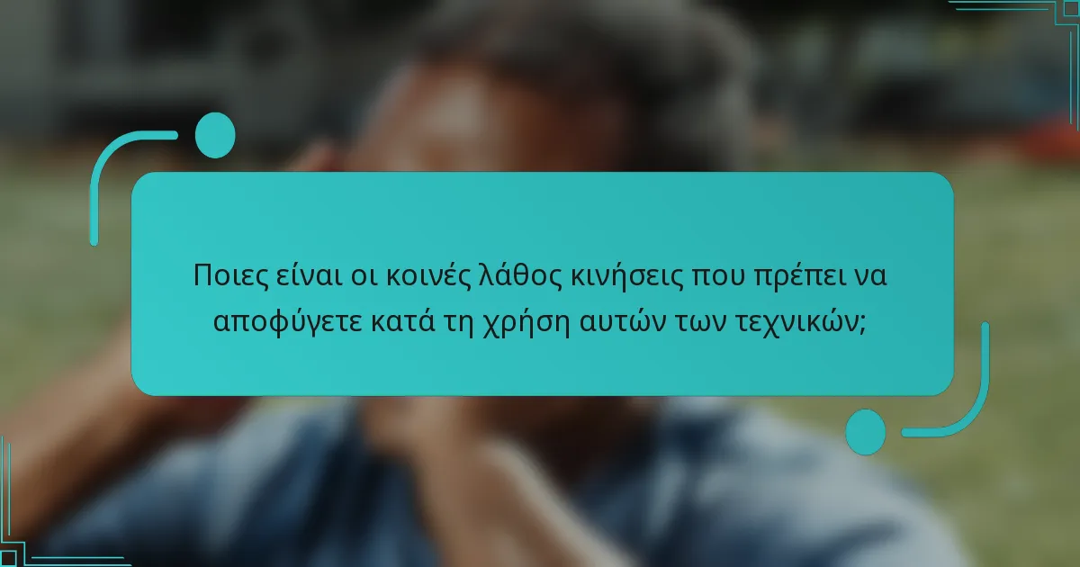 Ποιες είναι οι κοινές λάθος κινήσεις που πρέπει να αποφύγετε κατά τη χρήση αυτών των τεχνικών;