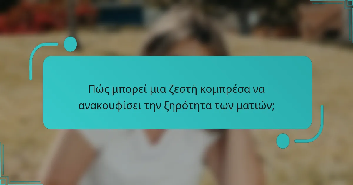 Πώς μπορεί μια ζεστή κομπρέσα να ανακουφίσει την ξηρότητα των ματιών;